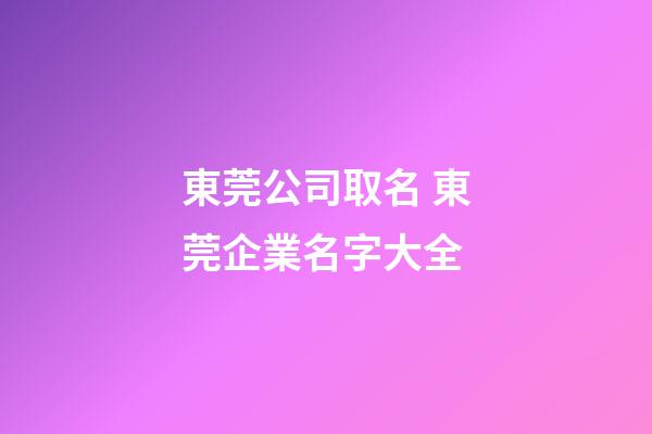 東莞公司取名 東莞企業名字大全-第1張-公司起名-玄機派